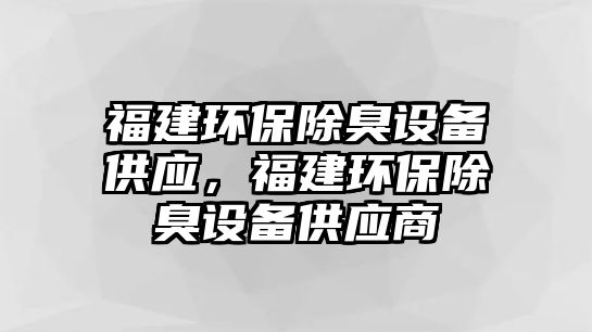 福建環(huán)保除臭設(shè)備供應(yīng)，福建環(huán)保除臭設(shè)備供應(yīng)商