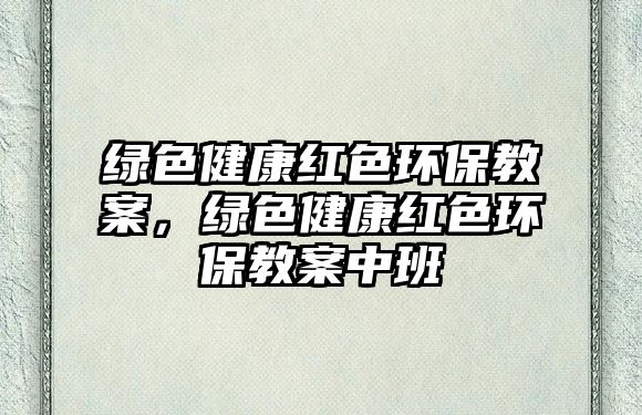 綠色健康紅色環(huán)保教案，綠色健康紅色環(huán)保教案中班