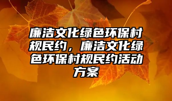 廉潔文化綠色環(huán)保村規(guī)民約，廉潔文化綠色環(huán)保村規(guī)民約活動方案