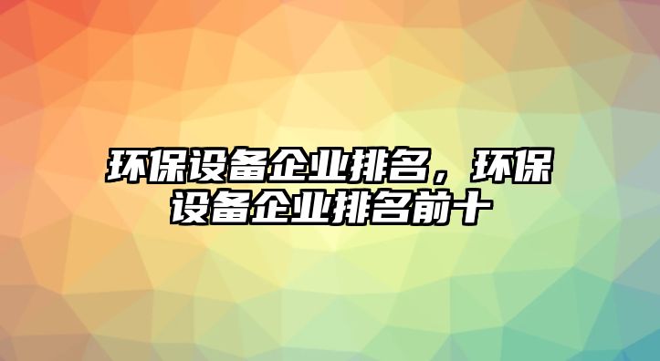 環(huán)保設(shè)備企業(yè)排名，環(huán)保設(shè)備企業(yè)排名前十