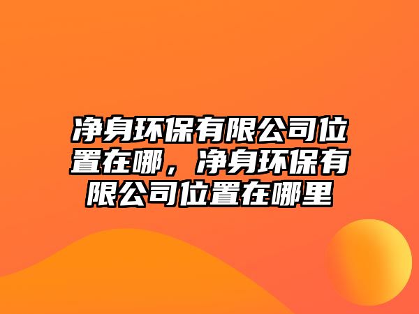 凈身環(huán)保有限公司位置在哪，凈身環(huán)保有限公司位置在哪里