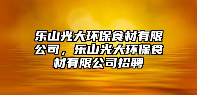 樂山光大環(huán)保食材有限公司，樂山光大環(huán)保食材有限公司招聘