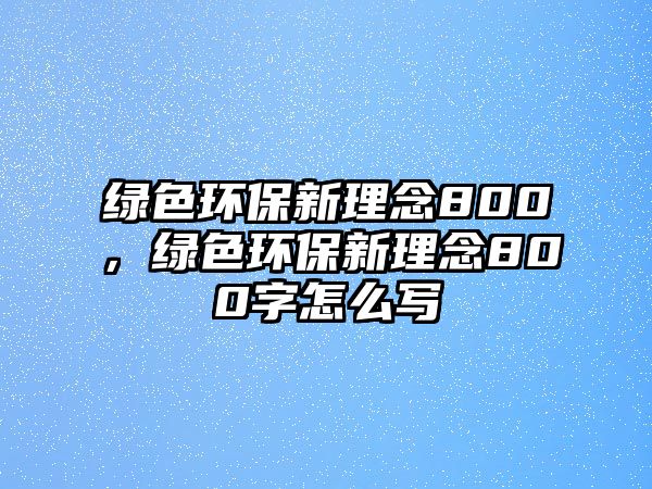 綠色環(huán)保新理念800，綠色環(huán)保新理念800字怎么寫