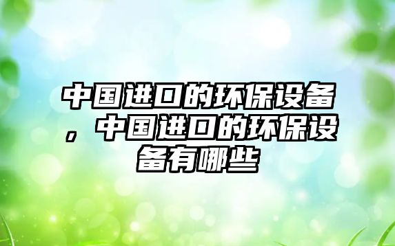 中國(guó)進(jìn)口的環(huán)保設(shè)備，中國(guó)進(jìn)口的環(huán)保設(shè)備有哪些