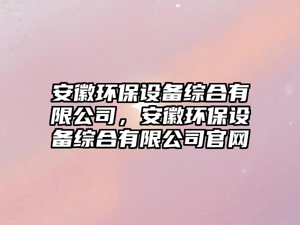 安徽環(huán)保設(shè)備綜合有限公司，安徽環(huán)保設(shè)備綜合有限公司官網(wǎng)