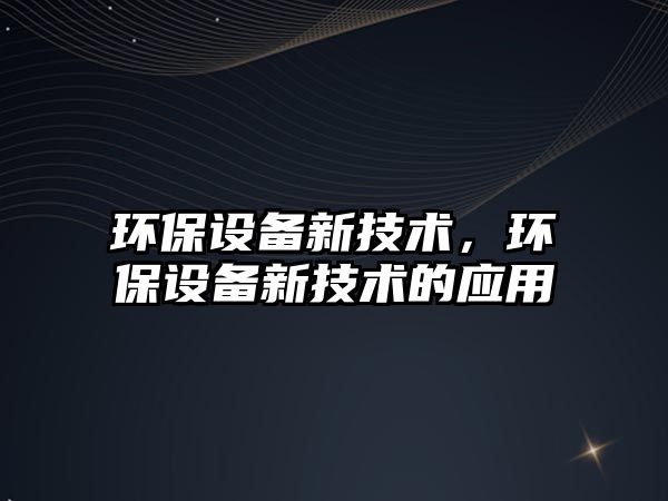 環(huán)保設(shè)備新技術(shù)，環(huán)保設(shè)備新技術(shù)的應(yīng)用