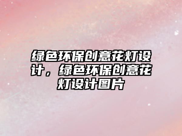 綠色環(huán)保創(chuàng)意花燈設(shè)計，綠色環(huán)保創(chuàng)意花燈設(shè)計圖片