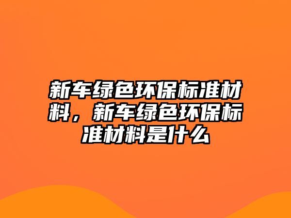 新車綠色環(huán)保標(biāo)準(zhǔn)材料，新車綠色環(huán)保標(biāo)準(zhǔn)材料是什么