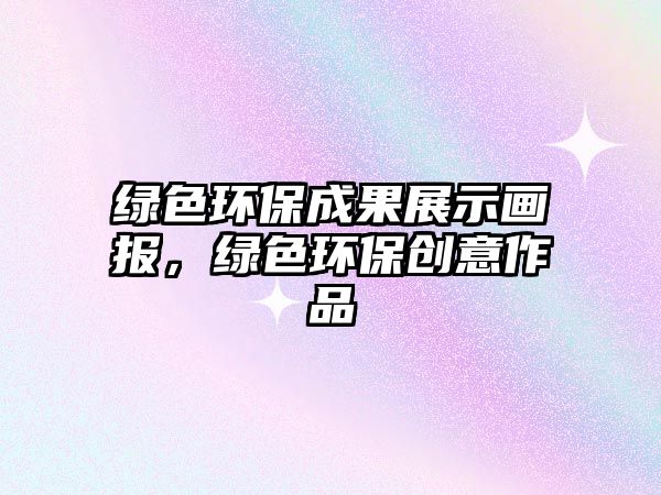 綠色環(huán)保成果展示畫報(bào)，綠色環(huán)保創(chuàng)意作品