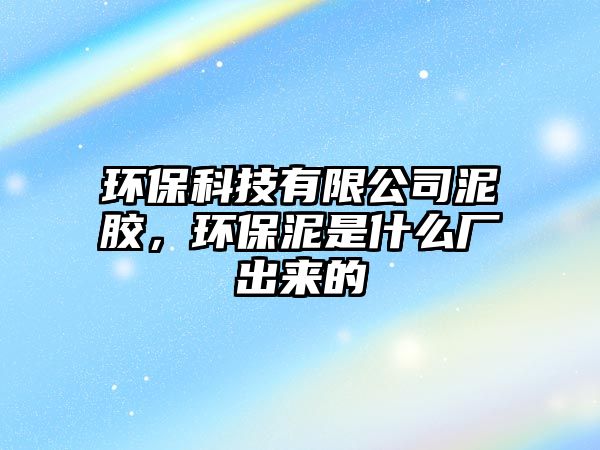 環(huán)?？萍加邢薰灸嗄z，環(huán)保泥是什么廠出來的