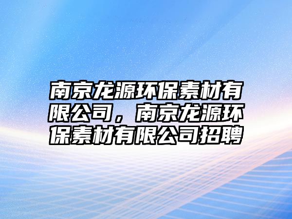 南京龍源環(huán)保素材有限公司，南京龍源環(huán)保素材有限公司招聘