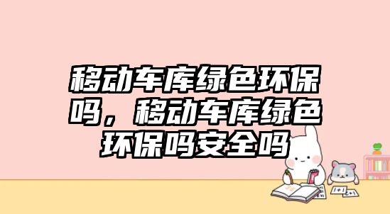 移動車庫綠色環(huán)保嗎，移動車庫綠色環(huán)保嗎安全嗎