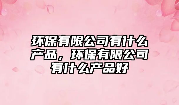 環(huán)保有限公司有什么產(chǎn)品，環(huán)保有限公司有什么產(chǎn)品好