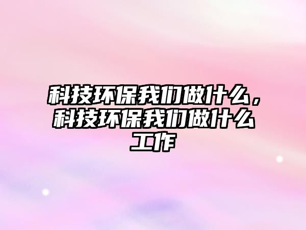 科技環(huán)保我們做什么，科技環(huán)保我們做什么工作