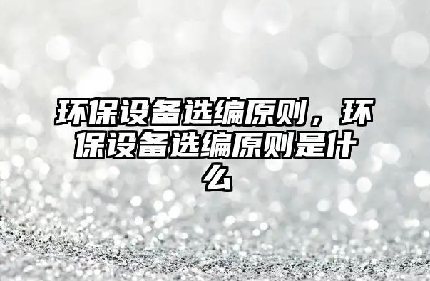 環(huán)保設(shè)備選編原則，環(huán)保設(shè)備選編原則是什么