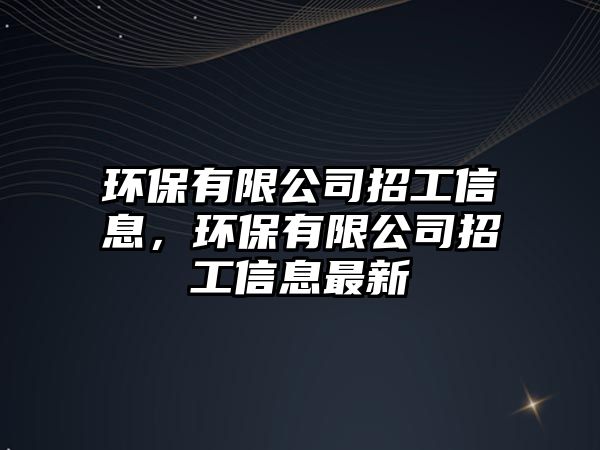 環(huán)保有限公司招工信息，環(huán)保有限公司招工信息最新