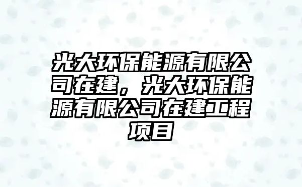 光大環(huán)保能源有限公司在建，光大環(huán)保能源有限公司在建工程項目