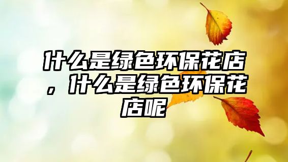 什么是綠色環(huán)?；ǖ?，什么是綠色環(huán)保花店呢