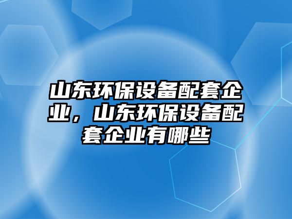 山東環(huán)保設(shè)備配套企業(yè)，山東環(huán)保設(shè)備配套企業(yè)有哪些