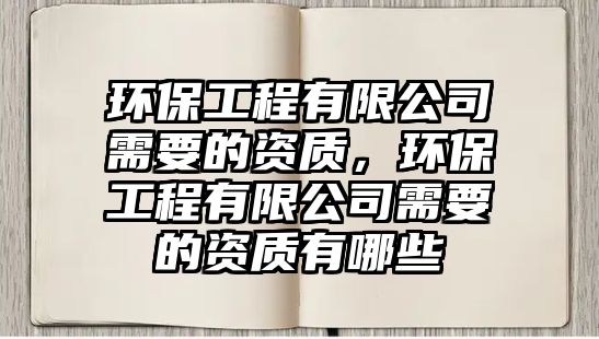 環(huán)保工程有限公司需要的資質(zhì)，環(huán)保工程有限公司需要的資質(zhì)有哪些