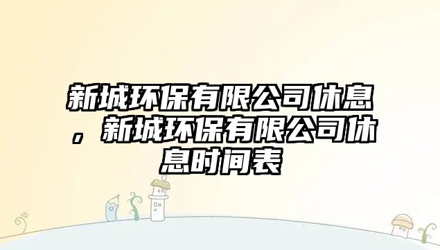 新城環(huán)保有限公司休息，新城環(huán)保有限公司休息時間表