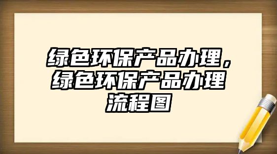 綠色環(huán)保產(chǎn)品辦理，綠色環(huán)保產(chǎn)品辦理流程圖