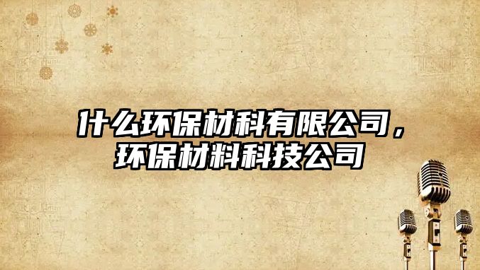 什么環(huán)保材科有限公司，環(huán)保材料科技公司