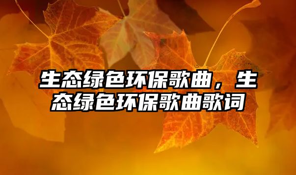 生態(tài)綠色環(huán)保歌曲，生態(tài)綠色環(huán)保歌曲歌詞
