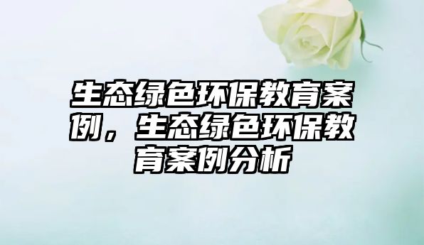 生態(tài)綠色環(huán)保教育案例，生態(tài)綠色環(huán)保教育案例分析