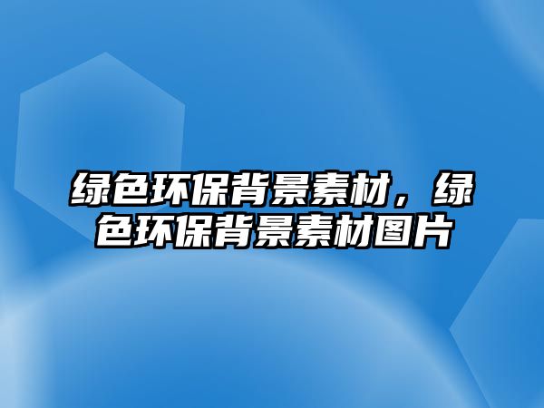 綠色環(huán)保背景素材，綠色環(huán)保背景素材圖片