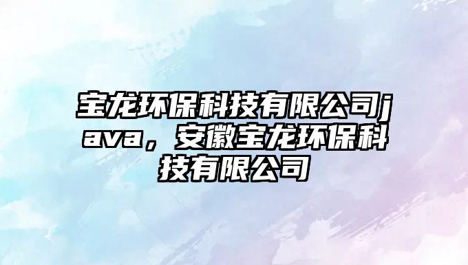 寶龍環(huán)?？萍加邢薰緅ava，安徽寶龍環(huán)?？萍加邢薰?/> 
									</a>
									<h4 class=