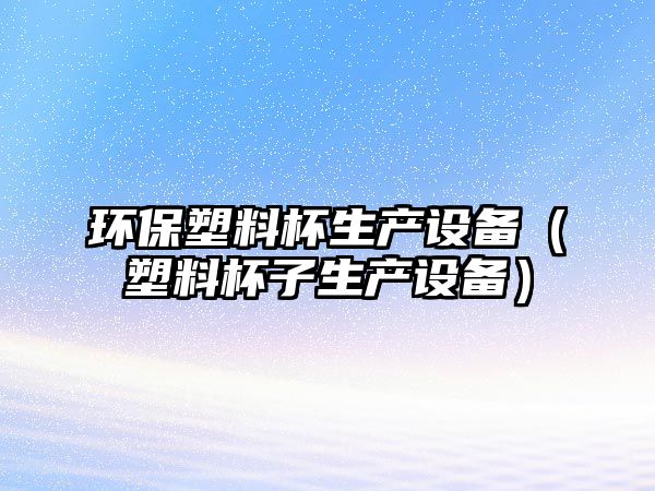 環(huán)保塑料杯生產(chǎn)設(shè)備（塑料杯子生產(chǎn)設(shè)備）