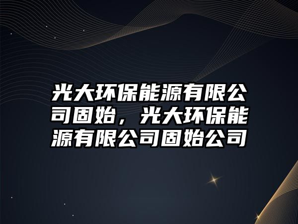 光大環(huán)保能源有限公司固始，光大環(huán)保能源有限公司固始公司