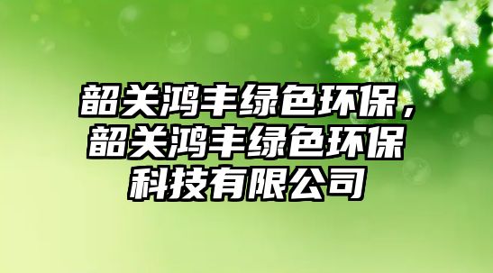 韶關鴻豐綠色環(huán)保，韶關鴻豐綠色環(huán)?？萍加邢薰?/> 
									</a>
									<h4 class=
