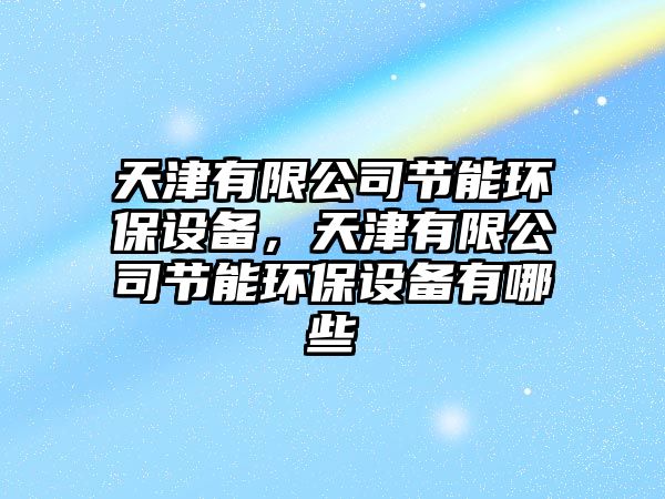 天津有限公司節(jié)能環(huán)保設(shè)備，天津有限公司節(jié)能環(huán)保設(shè)備有哪些