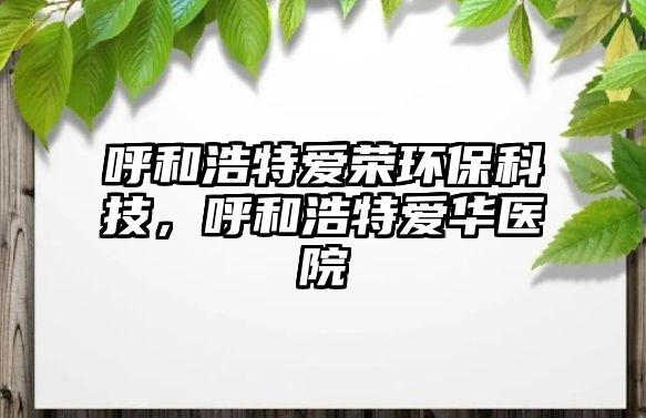 呼和浩特愛榮環(huán)保科技，呼和浩特愛華醫(yī)院