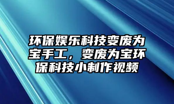 環(huán)保娛樂科技變廢為寶手工，變廢為寶環(huán)?？萍夹≈谱饕曨l