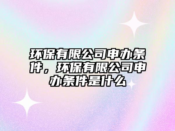 環(huán)保有限公司申辦條件，環(huán)保有限公司申辦條件是什么