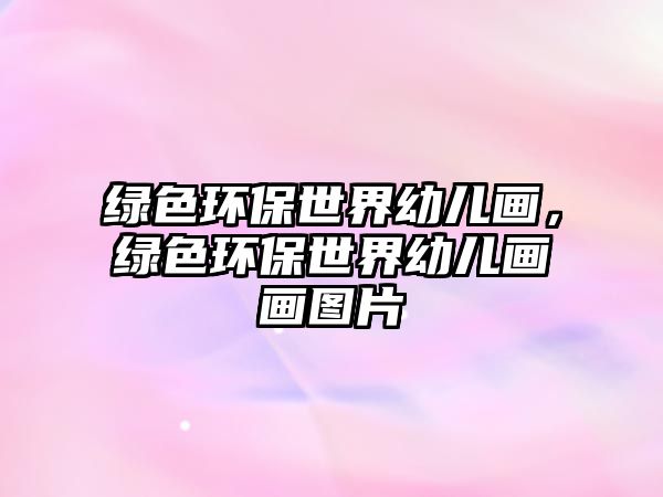 綠色環(huán)保世界幼兒畫，綠色環(huán)保世界幼兒畫畫圖片