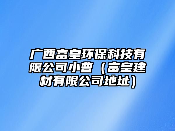 廣西富皇環(huán)保科技有限公司小曹（富皇建材有限公司地址）