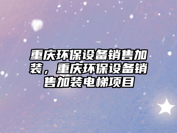 重慶環(huán)保設(shè)備銷售加裝，重慶環(huán)保設(shè)備銷售加裝電梯項目