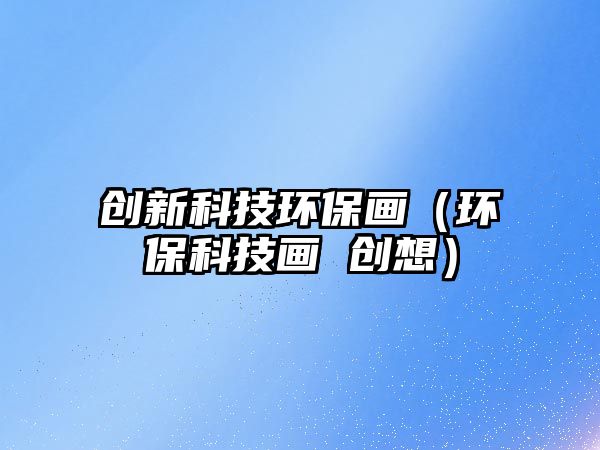 創(chuàng)新科技環(huán)保畫（環(huán)?？萍籍?創(chuàng)想）