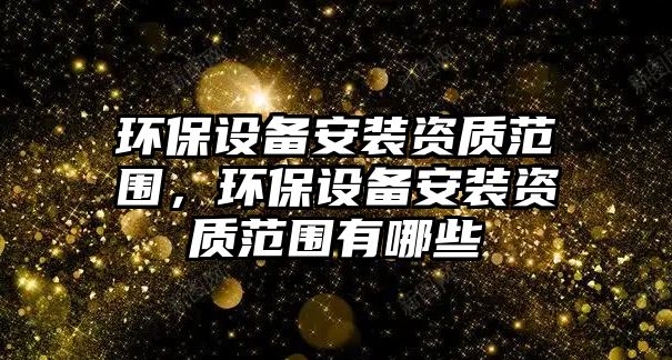 環(huán)保設(shè)備安裝資質(zhì)范圍，環(huán)保設(shè)備安裝資質(zhì)范圍有哪些