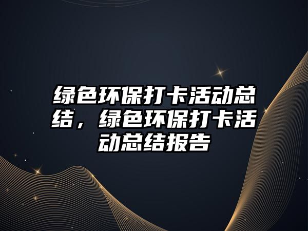 綠色環(huán)保打卡活動總結(jié)，綠色環(huán)保打卡活動總結(jié)報告