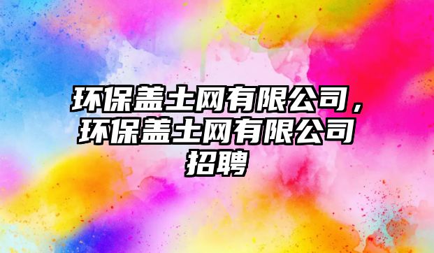 環(huán)保蓋土網(wǎng)有限公司，環(huán)保蓋土網(wǎng)有限公司招聘