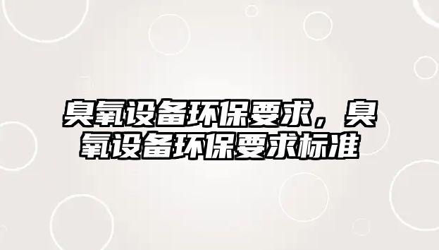 臭氧設(shè)備環(huán)保要求，臭氧設(shè)備環(huán)保要求標(biāo)準(zhǔn)