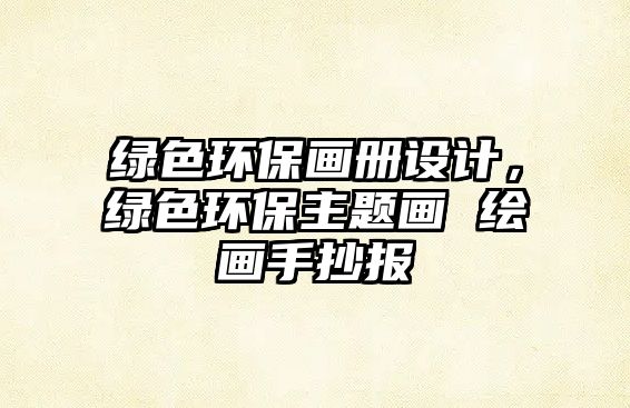 綠色環(huán)保畫(huà)冊(cè)設(shè)計(jì)，綠色環(huán)保主題畫(huà) 繪畫(huà)手抄報(bào)