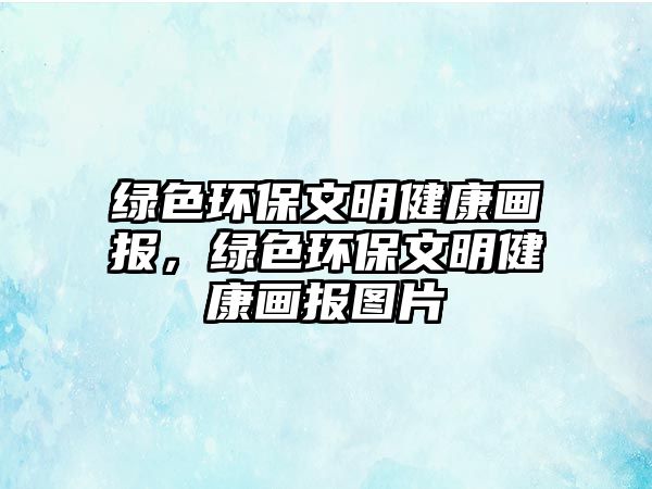 綠色環(huán)保文明健康畫報，綠色環(huán)保文明健康畫報圖片