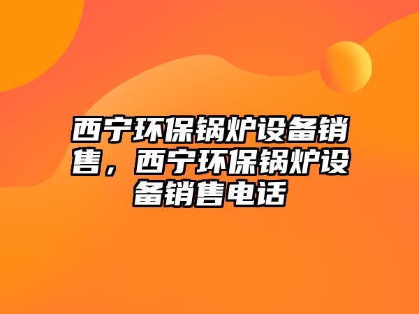 西寧環(huán)保鍋爐設(shè)備銷(xiāo)售，西寧環(huán)保鍋爐設(shè)備銷(xiāo)售電話