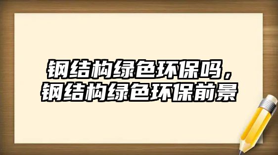 鋼結構綠色環(huán)保嗎，鋼結構綠色環(huán)保前景